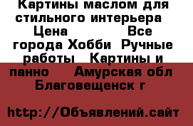 Картины маслом для стильного интерьера › Цена ­ 30 000 - Все города Хобби. Ручные работы » Картины и панно   . Амурская обл.,Благовещенск г.